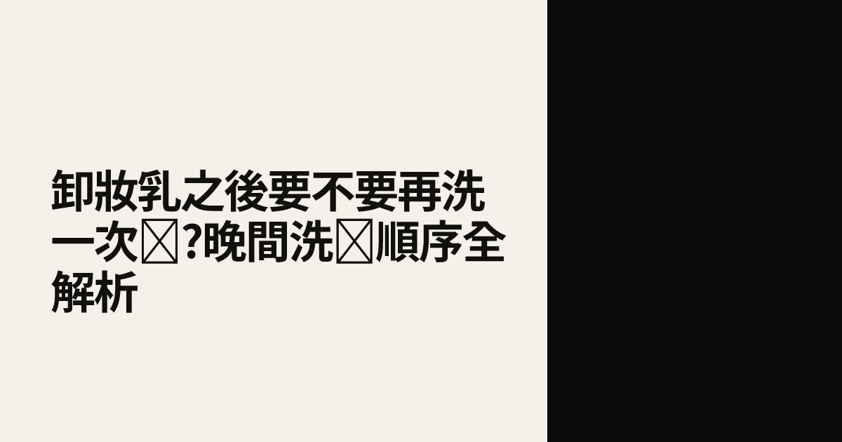 卸妝乳之後要不要再洗一次臉?晚間洗臉順序全解析